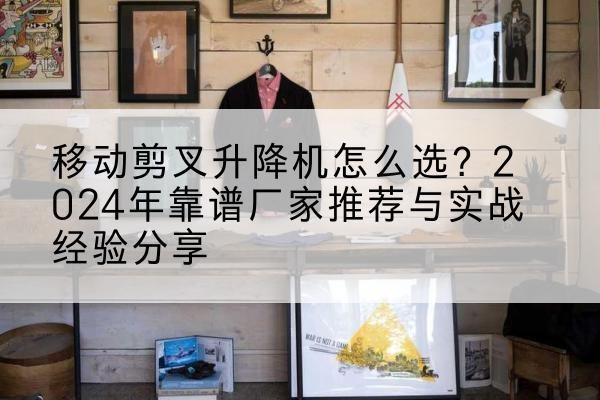 海淀区升降平台厂家推荐-移动剪叉升降机怎么选?2024年靠谱厂家推荐与实战经验分享