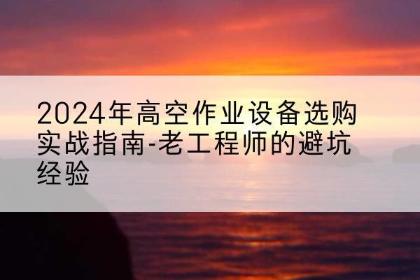 海淀区高空作业升降机厂家推荐-2024年高空作业设备选购实战指南-老工程师的避坑经验