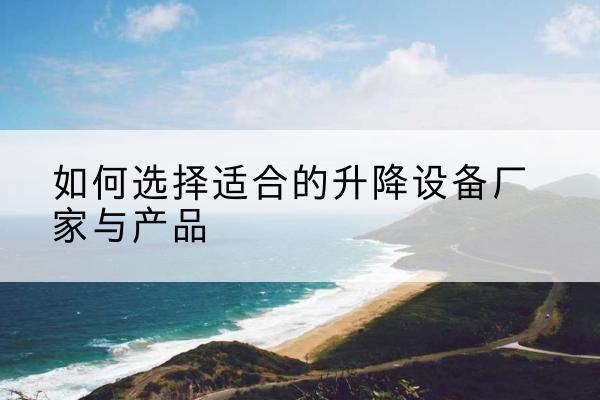 海淀区电动升降平台厂家-如何选择适合的升降设备厂家与产品