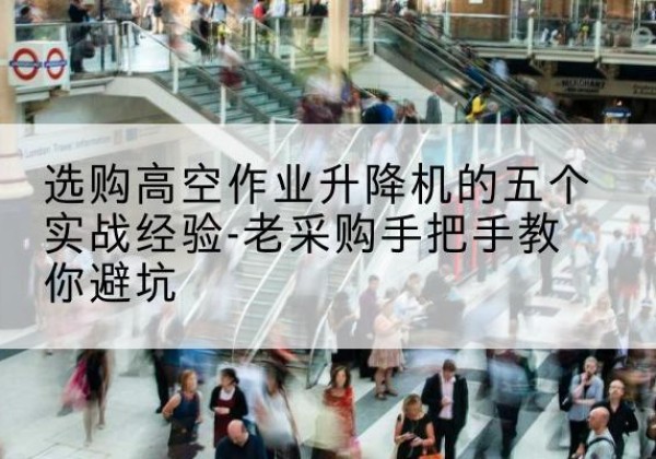 海淀区高空作业升降机厂家-选购高空作业升降机的五个实战经验-老采购手把手教你避坑