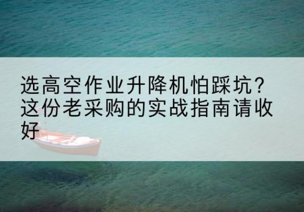 海淀区高空作业升降机厂家推荐-选高空作业升降机怕踩坑？这份老采购的实战指南请收好