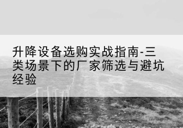海淀区移动式升降机厂家推荐-升降设备选购实战指南-三类场景下的厂家筛选与避坑经验
