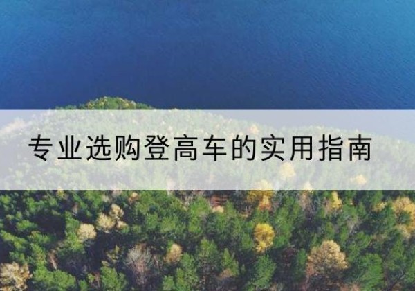 海淀区电动登高车厂家推荐-专业选购登高车的实用指南