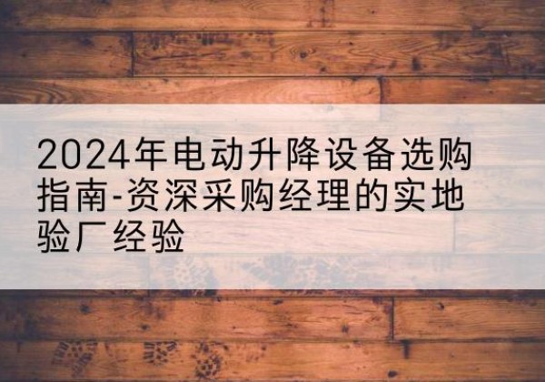海淀区电动剪叉升降平台厂家-2024年电动升降设备选购指南-资深采购经理的实地验厂经验