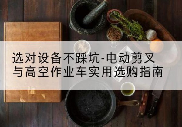 海淀区电动剪叉升降平台怎么选-选对设备不踩坑-电动剪叉与高空作业车实用选购指南