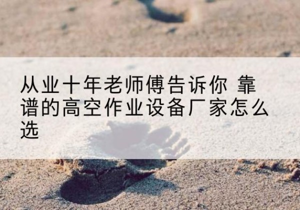 海淀区高空作业升降机厂家推荐-从业十年老师傅告诉你 靠谱的高空作业设备厂家怎么选