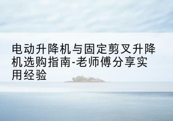 海淀区电动升降机怎么选-电动升降机与固定剪叉升降机选购指南-老师傅分享实用经验