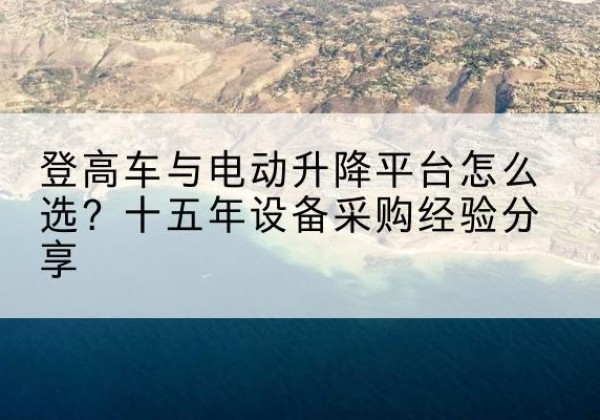 海淀区登高车厂家厂家-登高车与电动升降平台怎么选？十五年设备采购经验分享