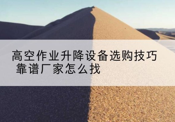 海淀区电动升降平台厂家推荐-高空作业升降设备选购技巧 靠谱厂家怎么找