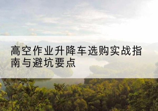 海淀区升降车怎么选-高空作业升降车选购实战指南与避坑要点