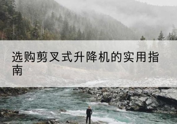 海淀区剪叉式升降机怎么选-选购剪叉式升降机的实用指南