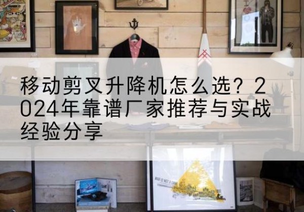 海淀区升降平台厂家推荐-移动剪叉升降机怎么选？2024年靠谱厂家推荐与实战经验分享