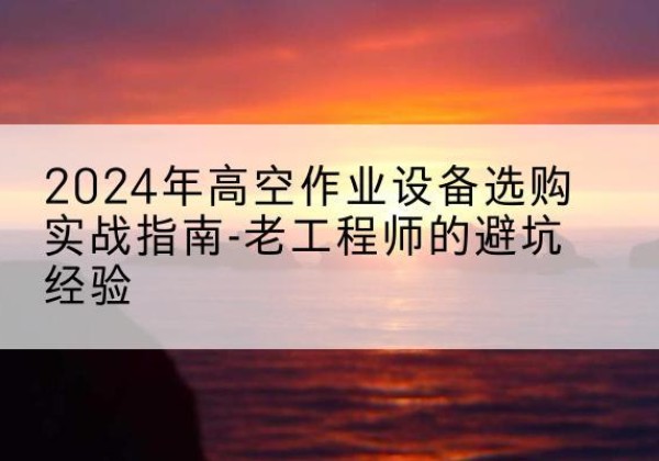 海淀区高空作业升降机厂家推荐-2024年高空作业设备选购实战指南-老工程师的避坑经验