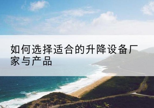海淀区电动升降平台厂家-如何选择适合的升降设备厂家与产品